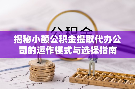 石家庄揭秘小额公积金提取代办公司的运作模式与选择指南