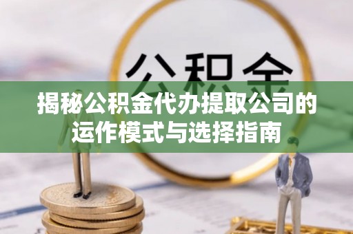 石家庄揭秘公积金代办提取公司的运作模式与选择指南