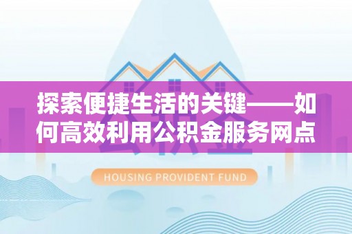 石家庄探索便捷生活的关键——如何高效利用公积金服务网点查询功能
