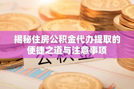 石家庄揭秘住房公积金代办提取的便捷之道与注意事项