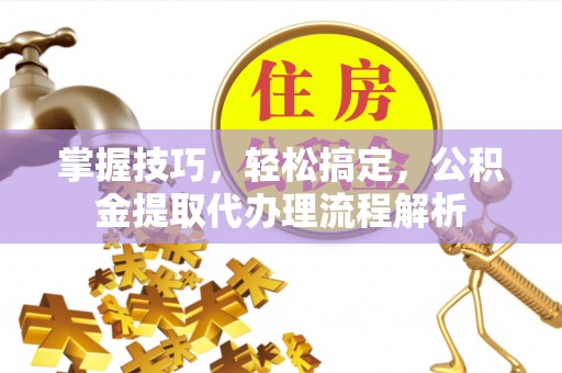 石家庄掌握技巧，轻松搞定，公积金提取代办理流程解析