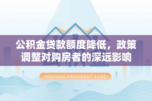 石家庄公积金贷款额度降低，政策调整对购房者的深远影响