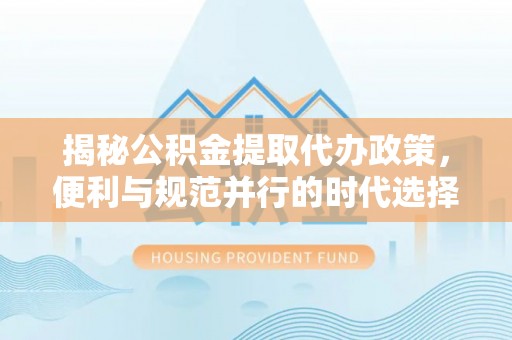 石家庄揭秘公积金提取代办政策，便利与规范并行的时代选择