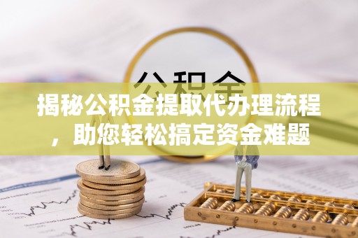 石家庄揭秘公积金提取代办理流程，助您轻松搞定资金难题