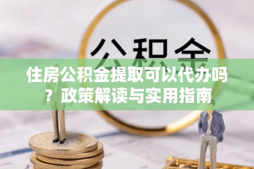石家庄住房公积金提取可以代办吗？政策解读与实用指南