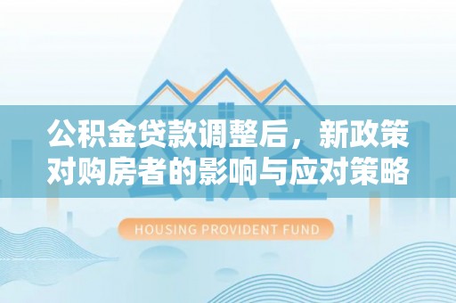 石家庄公积金贷款调整后，新政策对购房者的影响与应对策略