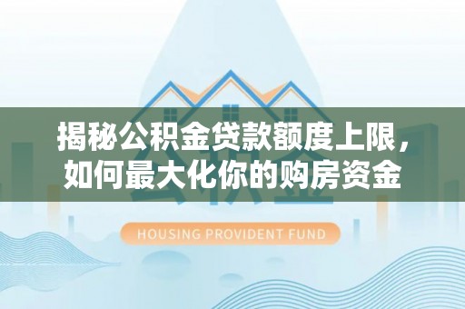 石家庄揭秘公积金贷款额度上限，如何最大化你的购房资金