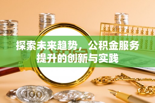 石家庄探索未来趋势，公积金服务提升的创新与实践