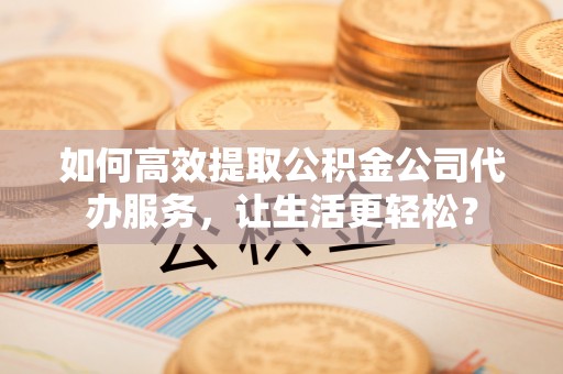 石家庄如何高效提取公积金公司代办服务，让生活更轻松？