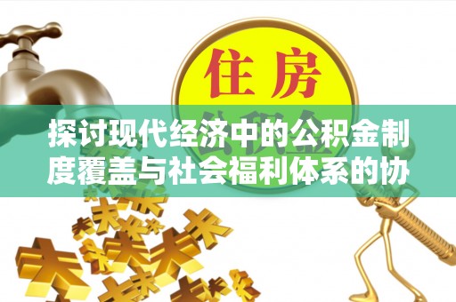 石家庄探讨现代经济中的公积金制度覆盖与社会福利体系的协同发展