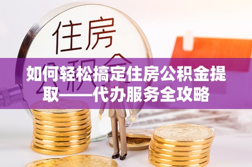石家庄如何轻松搞定住房公积金提取——代办服务全攻略