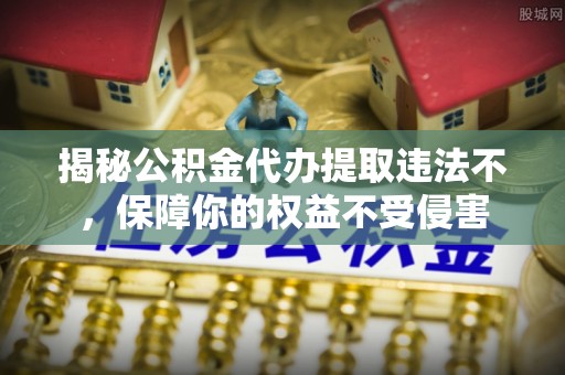 石家庄揭秘公积金代办提取违法不，保障你的权益不受侵害