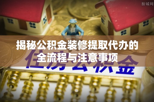 石家庄揭秘公积金装修提取代办的全流程与注意事项
