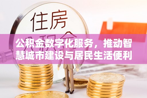 石家庄公积金数字化服务，推动智慧城市建设与居民生活便利化