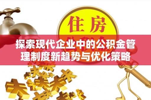 石家庄探索现代企业中的公积金管理制度新趋势与优化策略