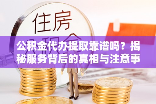 石家庄公积金代办提取靠谱吗？揭秘服务背后的真相与注意事项