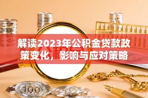 石家庄解读2023年公积金贷款政策变化，影响与应对策略