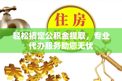 石家庄轻松搞定公积金提取，专业代办服务助您无忧