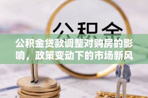 石家庄公积金贷款调整对购房的影响，政策变动下的市场新风向