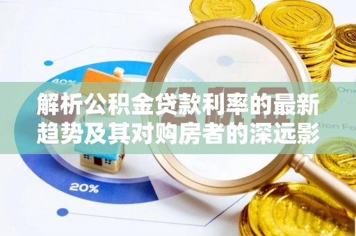 石家庄解析公积金贷款利率的最新趋势及其对购房者的深远影响