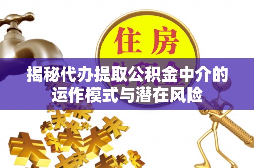 石家庄揭秘代办提取公积金中介的运作模式与潜在风险