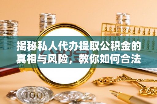 石家庄揭秘私人代办提取公积金的真相与风险，教你如何合法高效操作
