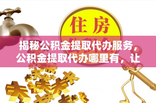 石家庄揭秘公积金提取代办服务，公积金提取代办哪里有，让你省时省心的解决方案