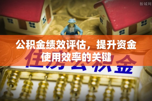 石家庄公积金绩效评估，提升资金使用效率的关键