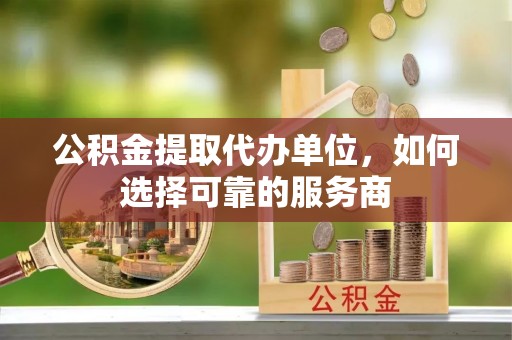 石家庄公积金提取代办单位，如何选择可靠的服务商