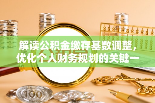 石家庄解读公积金缴存基数调整，优化个人财务规划的关键一步