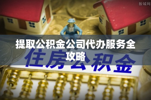 石家庄提取公积金公司代办服务全攻略