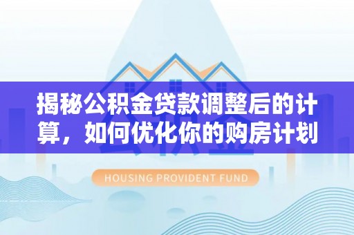 石家庄揭秘公积金贷款调整后的计算，如何优化你的购房计划