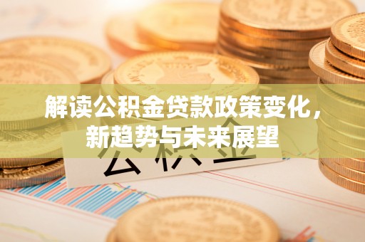 石家庄解读公积金贷款政策变化，新趋势与未来展望
