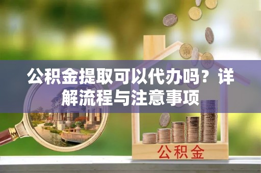 石家庄公积金提取可以代办吗？详解流程与注意事项