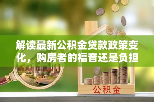 石家庄解读最新公积金贷款政策变化，购房者的福音还是负担？