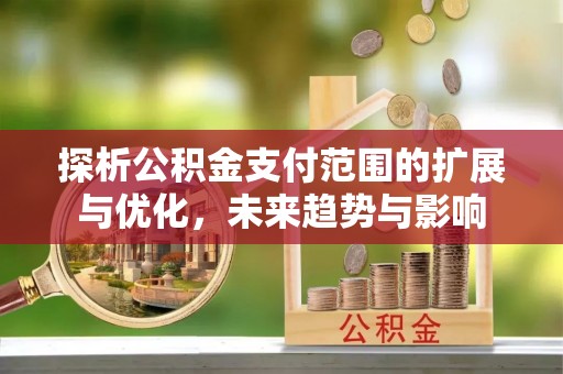 石家庄探析公积金支付范围的扩展与优化，未来趋势与影响