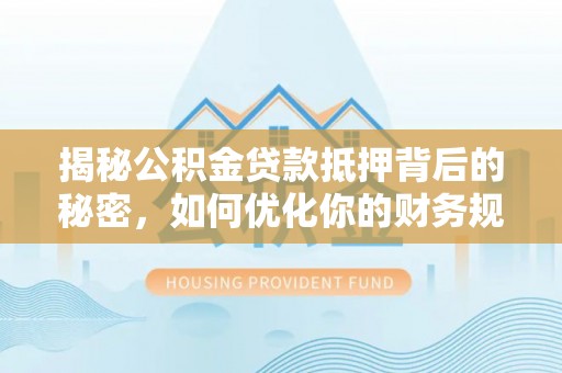 石家庄揭秘公积金贷款抵押背后的秘密，如何优化你的财务规划