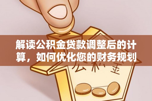 石家庄解读公积金贷款调整后的计算，如何优化您的财务规划