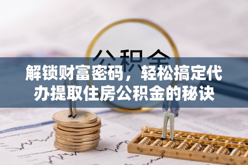 石家庄解锁财富密码，轻松搞定代办提取住房公积金的秘诀