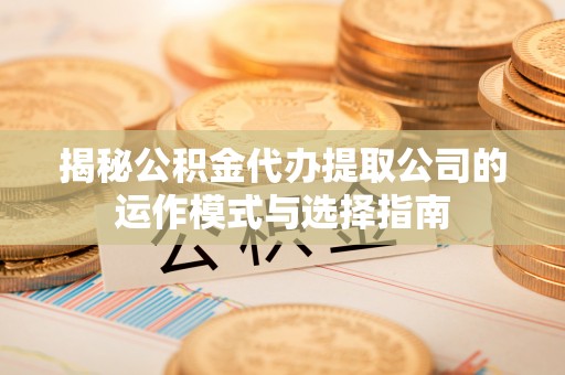 石家庄揭秘公积金代办提取公司的运作模式与选择指南