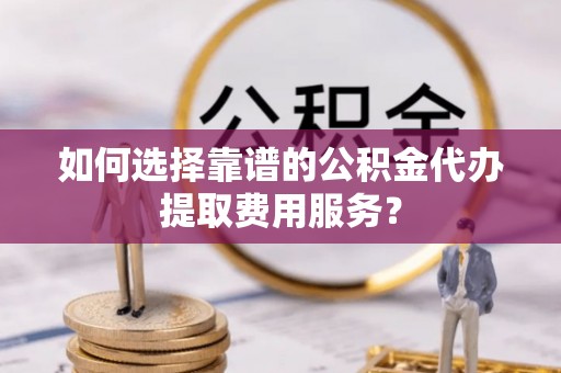 石家庄如何选择靠谱的公积金代办提取费用服务？