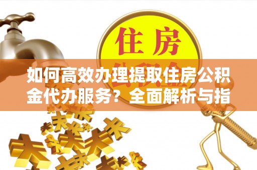 石家庄如何高效办理提取住房公积金代办服务？全面解析与指南