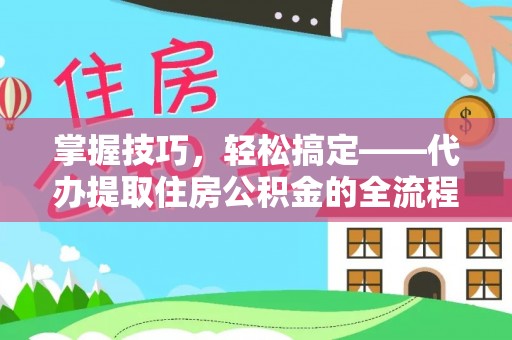 石家庄掌握技巧，轻松搞定——代办提取住房公积金的全流程解析