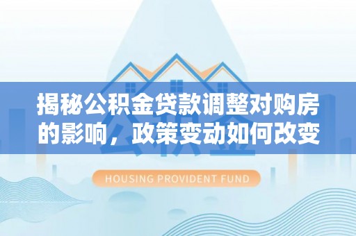 石家庄揭秘公积金贷款调整对购房的影响，政策变动如何改变你的买房计划