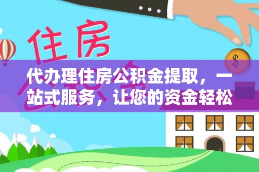 石家庄代办理住房公积金提取，一站式服务，让您的资金轻松到账