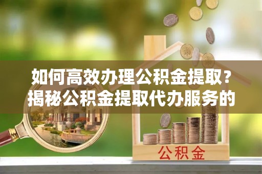 石家庄如何高效办理公积金提取？揭秘公积金提取代办服务的优势与注意事项