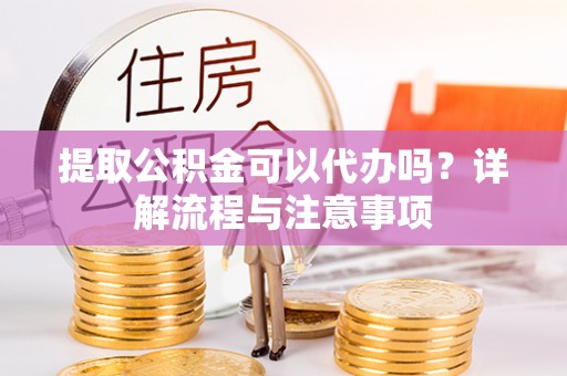 石家庄提取公积金可以代办吗？详解流程与注意事项