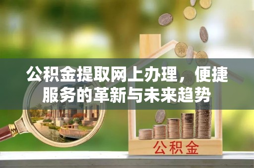 石家庄公积金提取网上办理，便捷服务的革新与未来趋势