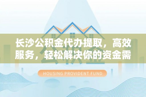 石家庄长沙公积金代办提取，高效服务，轻松解决你的资金需求