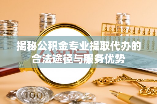 石家庄揭秘公积金专业提取代办的合法途径与服务优势